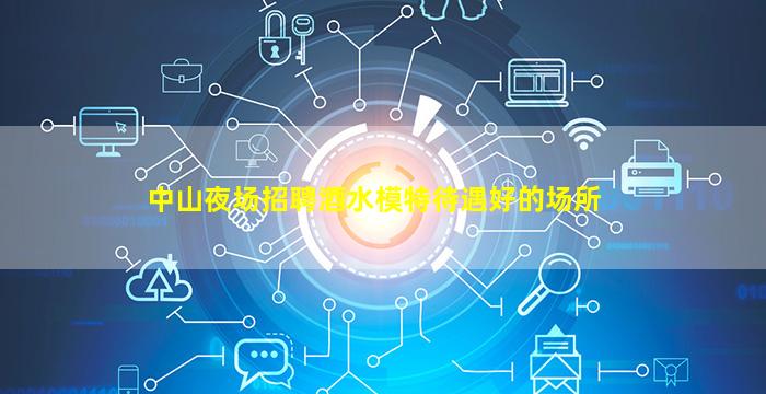 中山夜场招聘酒水模特待遇好的场所
