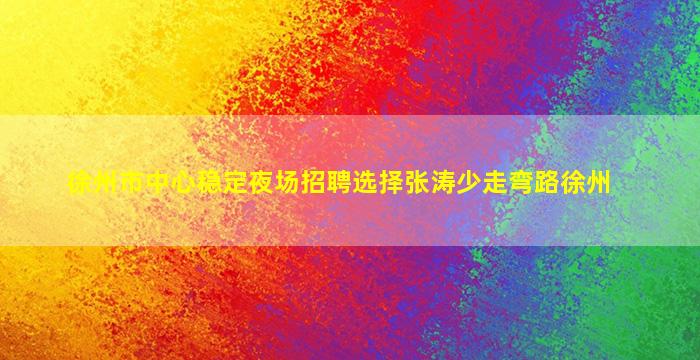 徐州市中心稳定夜场招聘选择张涛少走弯路徐州
