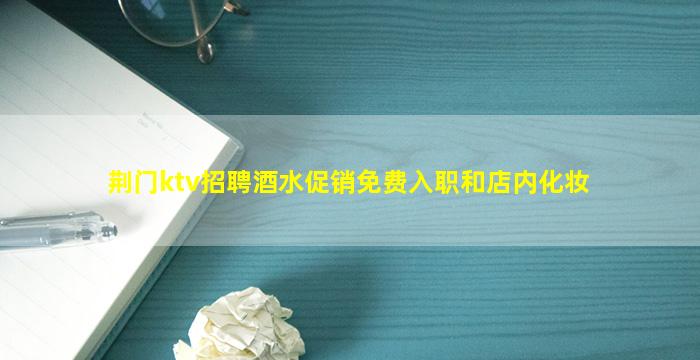 荆门ktv招聘酒水促销免费入职和店内化妆